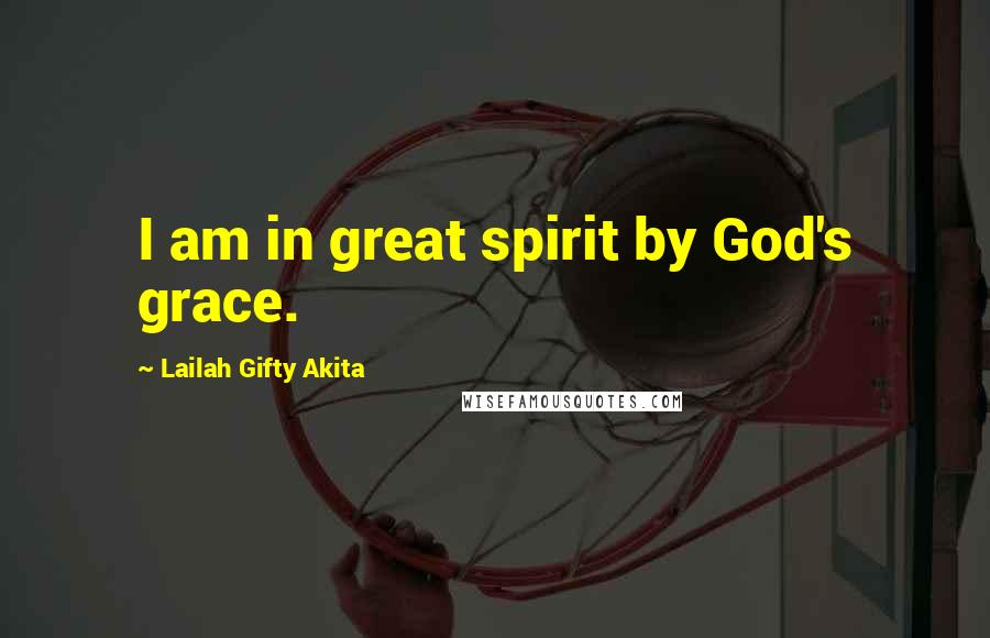 Lailah Gifty Akita Quotes: I am in great spirit by God's grace.