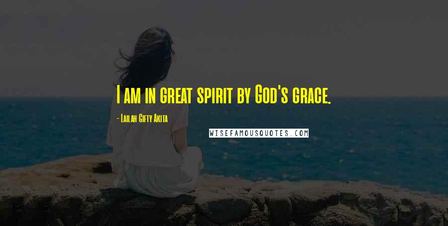 Lailah Gifty Akita Quotes: I am in great spirit by God's grace.