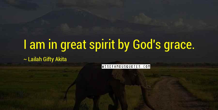 Lailah Gifty Akita Quotes: I am in great spirit by God's grace.