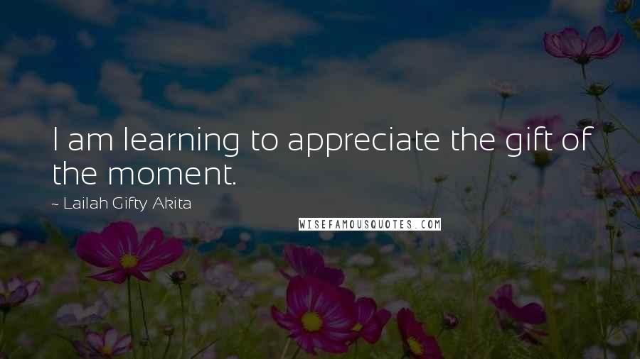 Lailah Gifty Akita Quotes: I am learning to appreciate the gift of the moment.