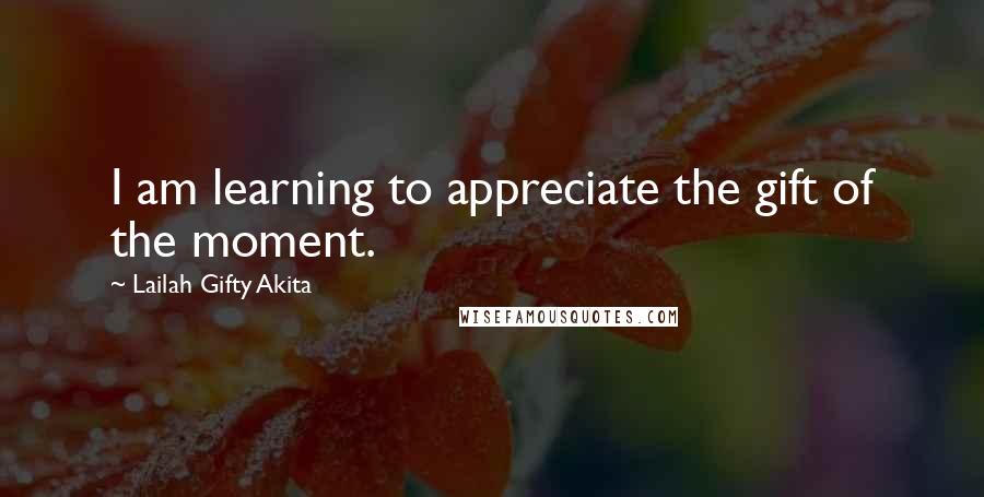 Lailah Gifty Akita Quotes: I am learning to appreciate the gift of the moment.