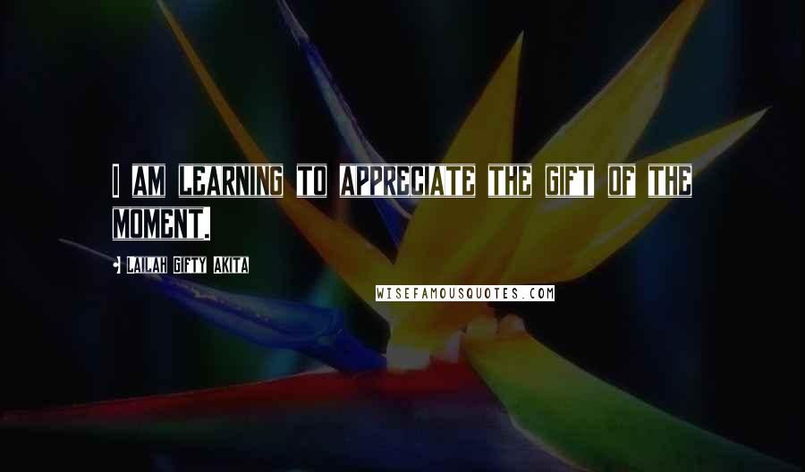 Lailah Gifty Akita Quotes: I am learning to appreciate the gift of the moment.