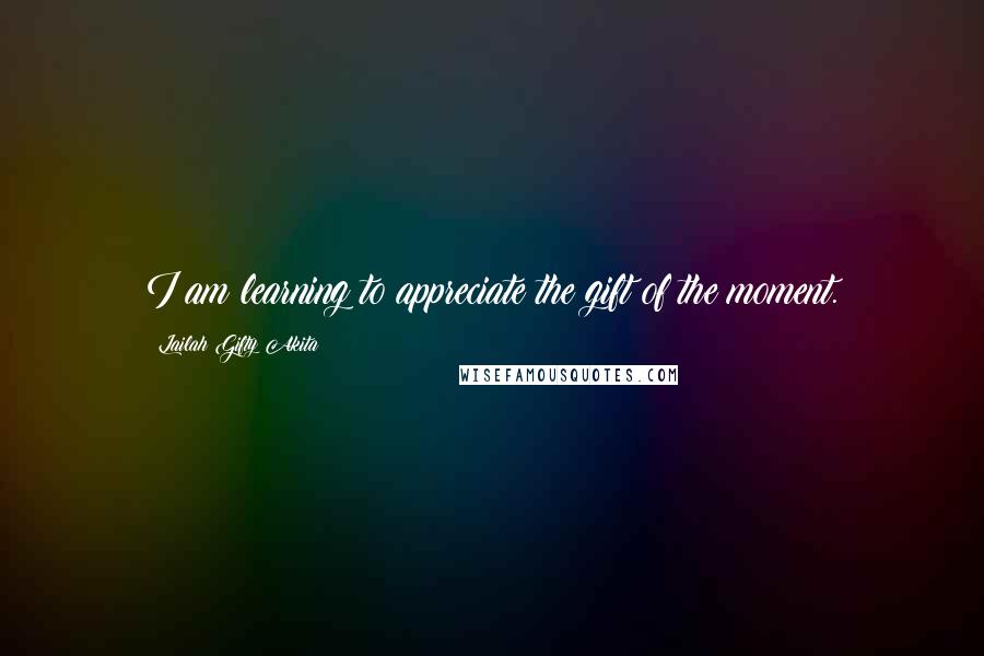 Lailah Gifty Akita Quotes: I am learning to appreciate the gift of the moment.