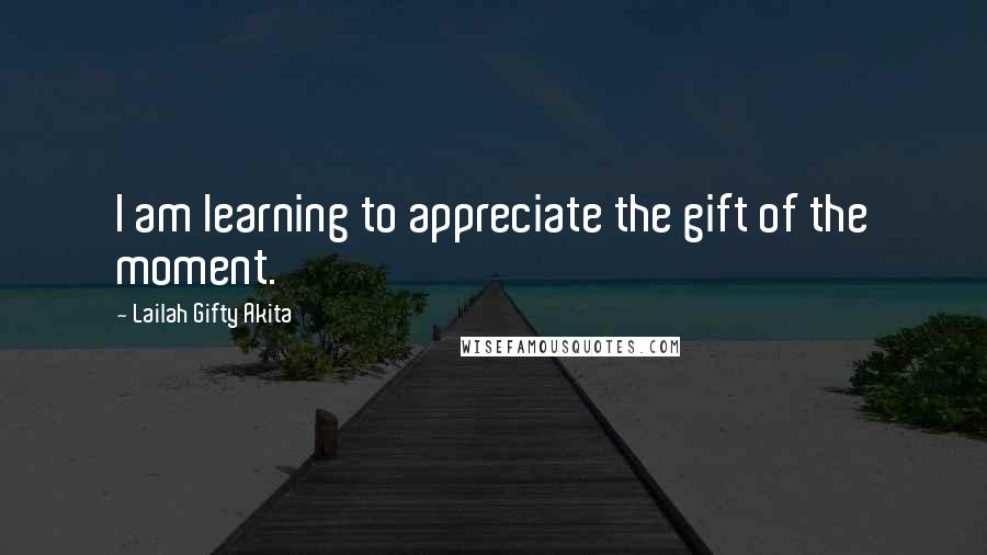 Lailah Gifty Akita Quotes: I am learning to appreciate the gift of the moment.