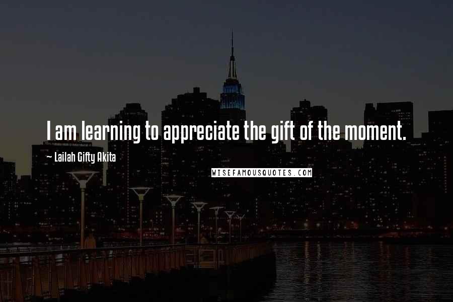 Lailah Gifty Akita Quotes: I am learning to appreciate the gift of the moment.