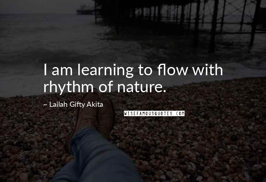 Lailah Gifty Akita Quotes: I am learning to flow with rhythm of nature.