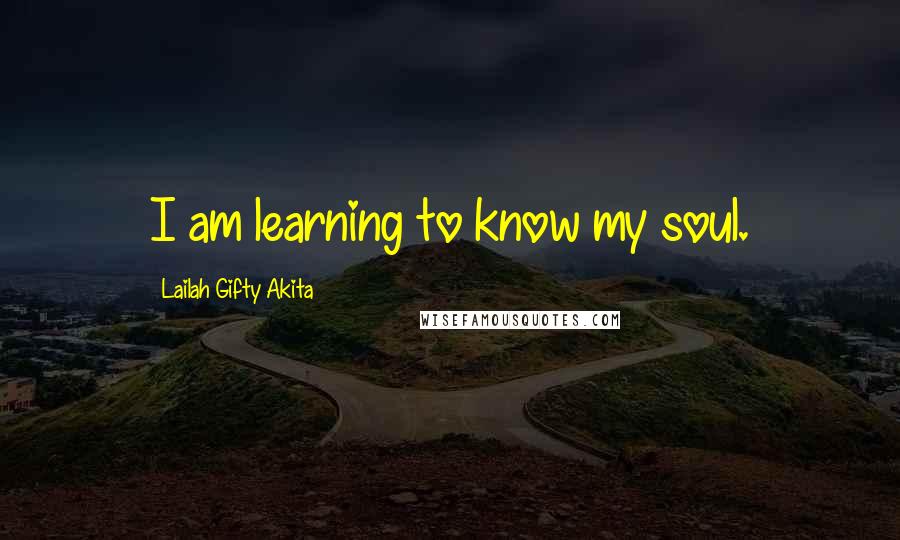 Lailah Gifty Akita Quotes: I am learning to know my soul.