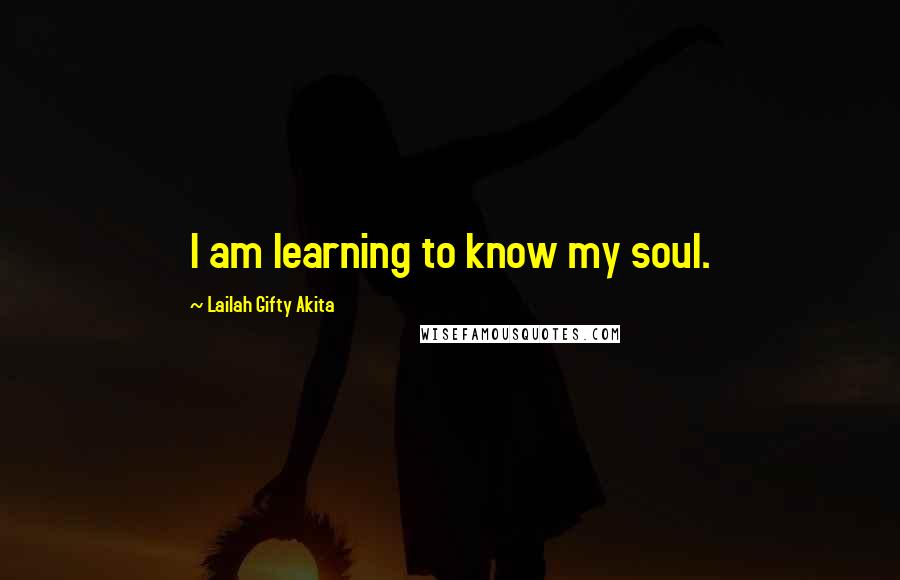 Lailah Gifty Akita Quotes: I am learning to know my soul.