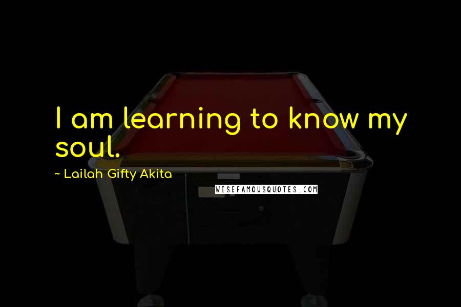 Lailah Gifty Akita Quotes: I am learning to know my soul.