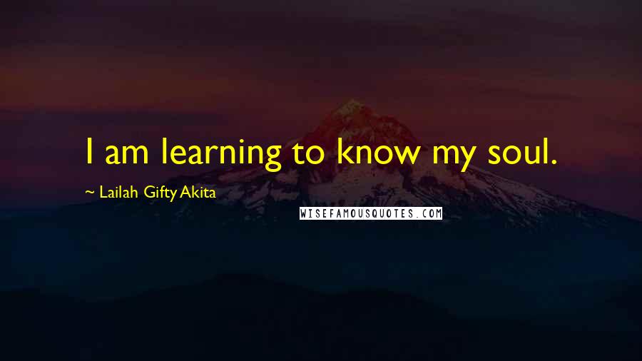 Lailah Gifty Akita Quotes: I am learning to know my soul.