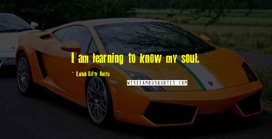 Lailah Gifty Akita Quotes: I am learning to know my soul.