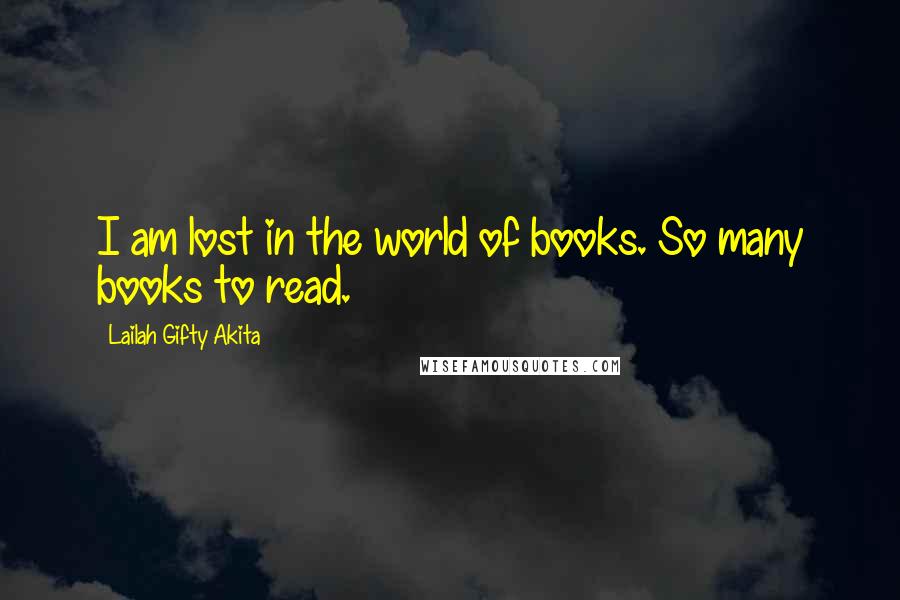 Lailah Gifty Akita Quotes: I am lost in the world of books. So many books to read.