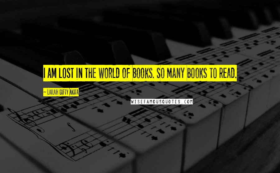 Lailah Gifty Akita Quotes: I am lost in the world of books. So many books to read.
