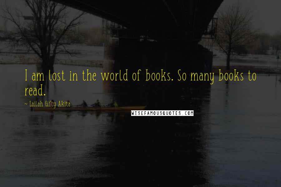 Lailah Gifty Akita Quotes: I am lost in the world of books. So many books to read.