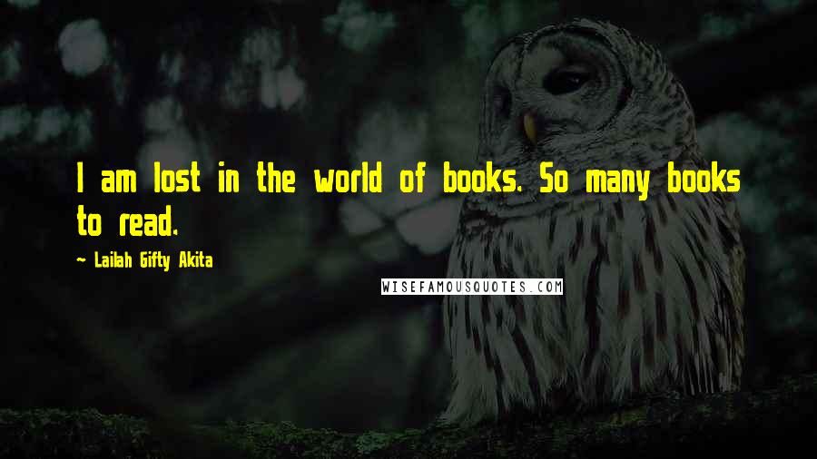 Lailah Gifty Akita Quotes: I am lost in the world of books. So many books to read.