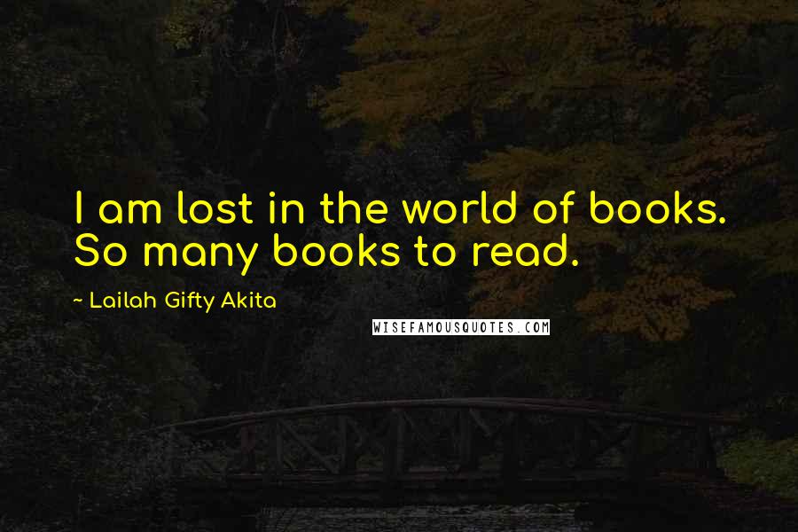 Lailah Gifty Akita Quotes: I am lost in the world of books. So many books to read.