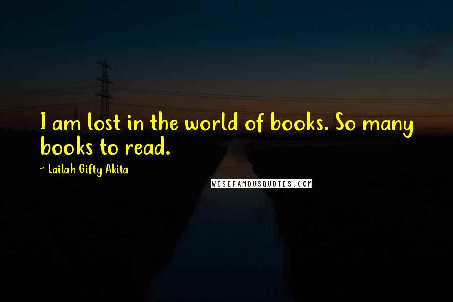 Lailah Gifty Akita Quotes: I am lost in the world of books. So many books to read.