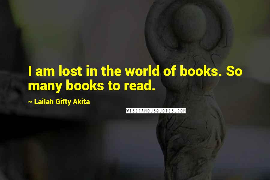Lailah Gifty Akita Quotes: I am lost in the world of books. So many books to read.