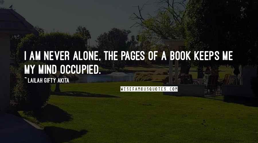 Lailah Gifty Akita Quotes: I am never alone, the pages of a book keeps me my mind occupied.