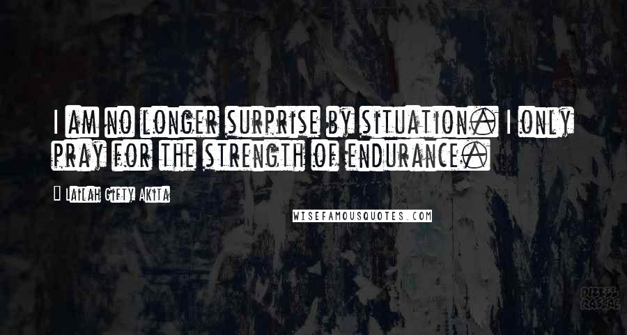 Lailah Gifty Akita Quotes: I am no longer surprise by situation. I only pray for the strength of endurance.