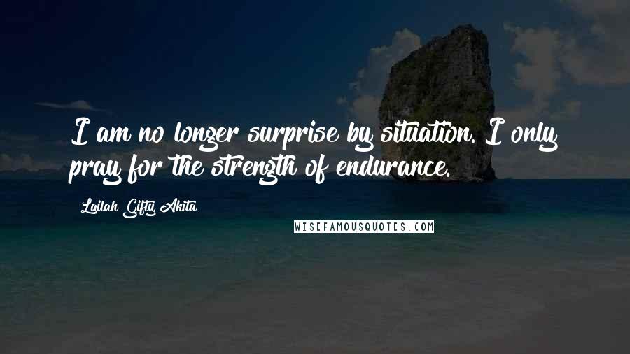 Lailah Gifty Akita Quotes: I am no longer surprise by situation. I only pray for the strength of endurance.