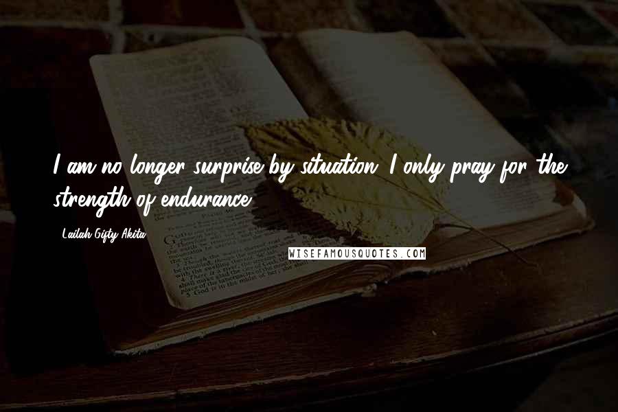 Lailah Gifty Akita Quotes: I am no longer surprise by situation. I only pray for the strength of endurance.