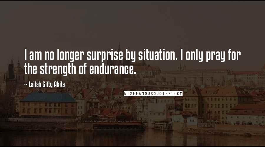Lailah Gifty Akita Quotes: I am no longer surprise by situation. I only pray for the strength of endurance.