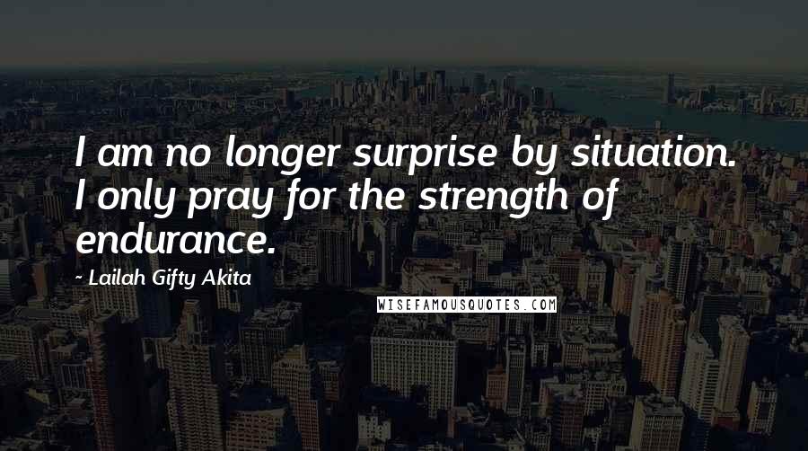 Lailah Gifty Akita Quotes: I am no longer surprise by situation. I only pray for the strength of endurance.
