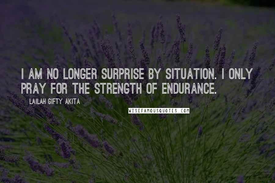 Lailah Gifty Akita Quotes: I am no longer surprise by situation. I only pray for the strength of endurance.
