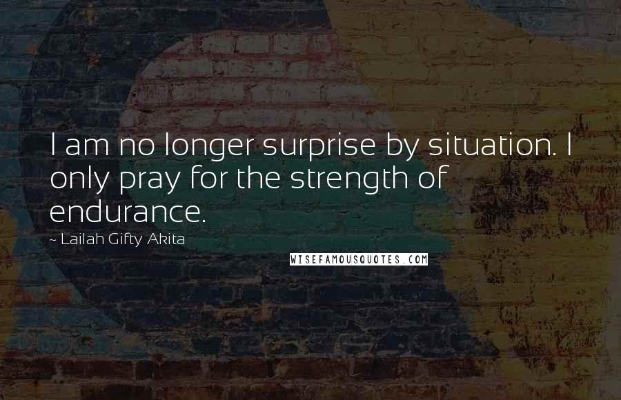Lailah Gifty Akita Quotes: I am no longer surprise by situation. I only pray for the strength of endurance.