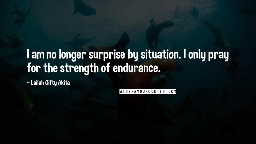 Lailah Gifty Akita Quotes: I am no longer surprise by situation. I only pray for the strength of endurance.