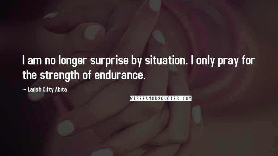 Lailah Gifty Akita Quotes: I am no longer surprise by situation. I only pray for the strength of endurance.