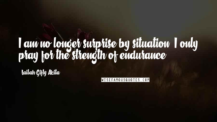 Lailah Gifty Akita Quotes: I am no longer surprise by situation. I only pray for the strength of endurance.