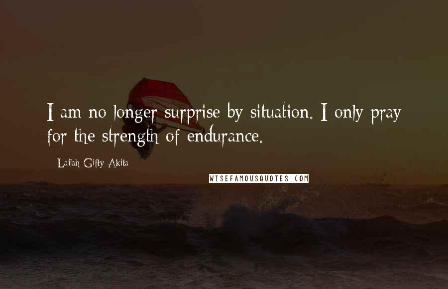 Lailah Gifty Akita Quotes: I am no longer surprise by situation. I only pray for the strength of endurance.