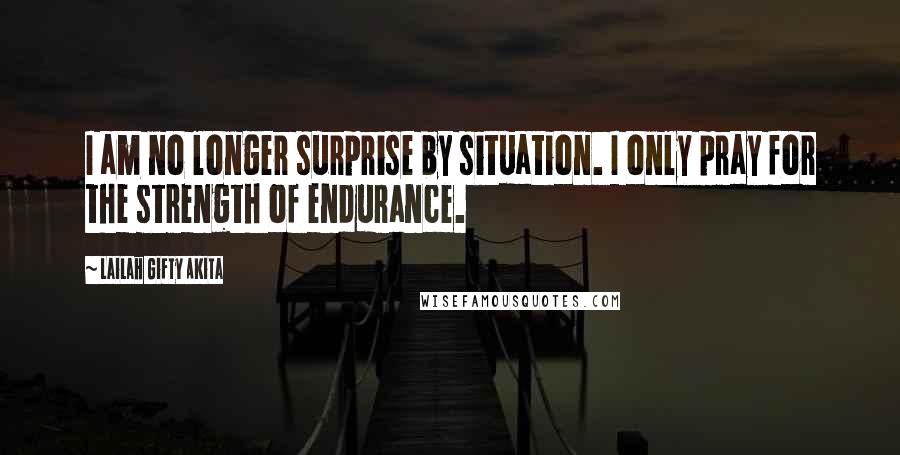 Lailah Gifty Akita Quotes: I am no longer surprise by situation. I only pray for the strength of endurance.