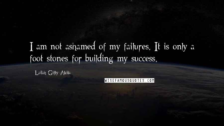 Lailah Gifty Akita Quotes: I am not ashamed of my failures. It is only a foot-stones for building my success.