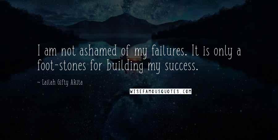 Lailah Gifty Akita Quotes: I am not ashamed of my failures. It is only a foot-stones for building my success.