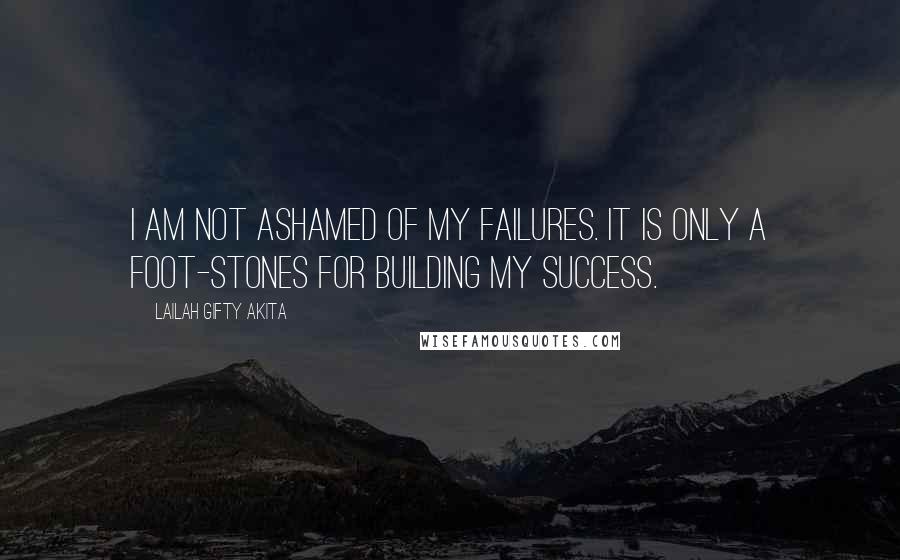 Lailah Gifty Akita Quotes: I am not ashamed of my failures. It is only a foot-stones for building my success.
