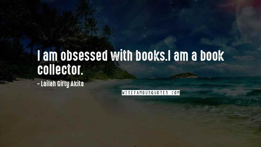 Lailah Gifty Akita Quotes: I am obsessed with books.I am a book collector.