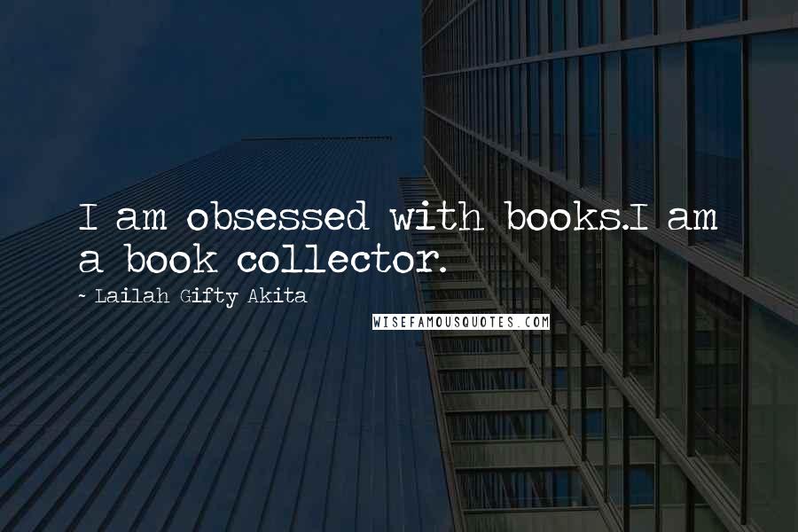 Lailah Gifty Akita Quotes: I am obsessed with books.I am a book collector.