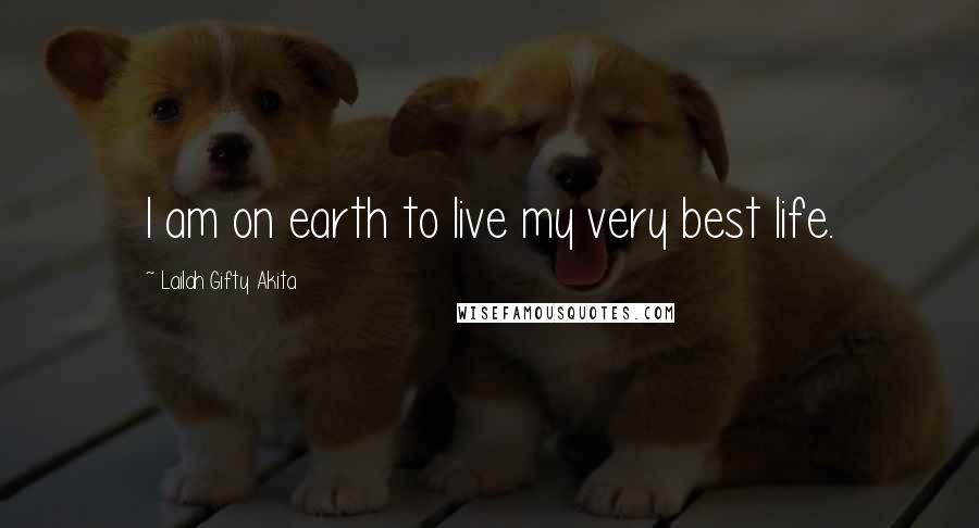 Lailah Gifty Akita Quotes: I am on earth to live my very best life.