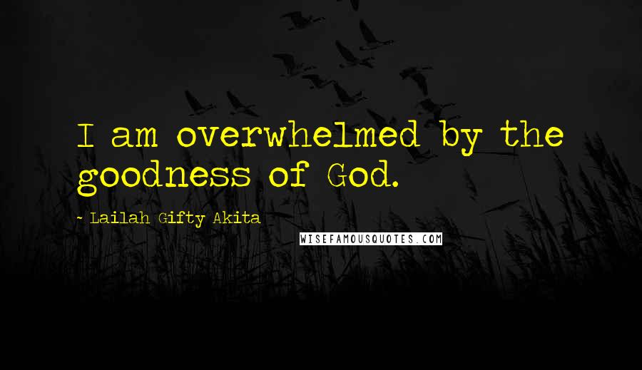 Lailah Gifty Akita Quotes: I am overwhelmed by the goodness of God.