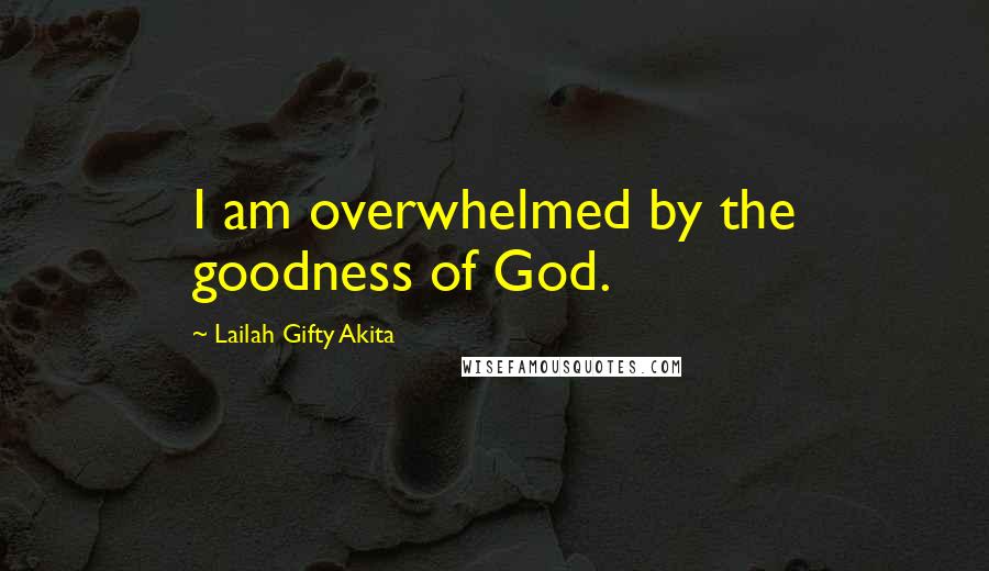 Lailah Gifty Akita Quotes: I am overwhelmed by the goodness of God.