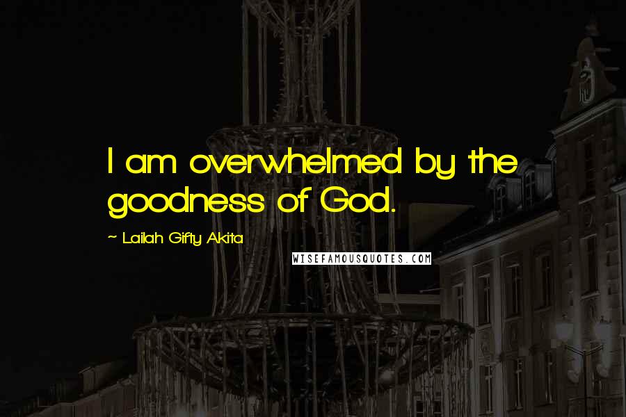 Lailah Gifty Akita Quotes: I am overwhelmed by the goodness of God.