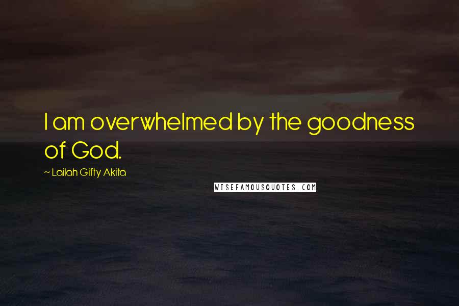 Lailah Gifty Akita Quotes: I am overwhelmed by the goodness of God.