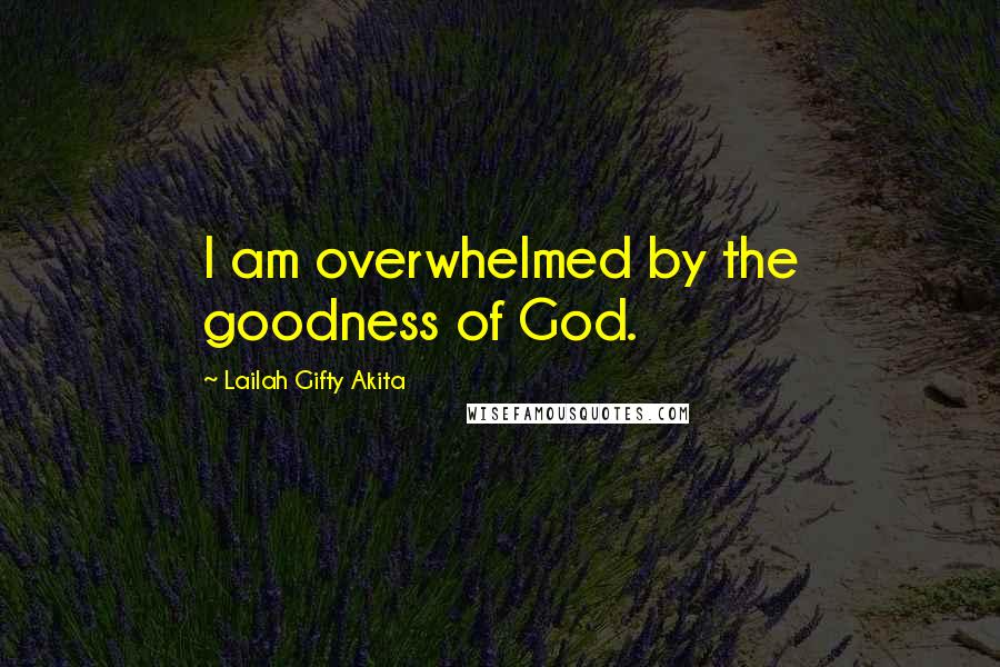 Lailah Gifty Akita Quotes: I am overwhelmed by the goodness of God.