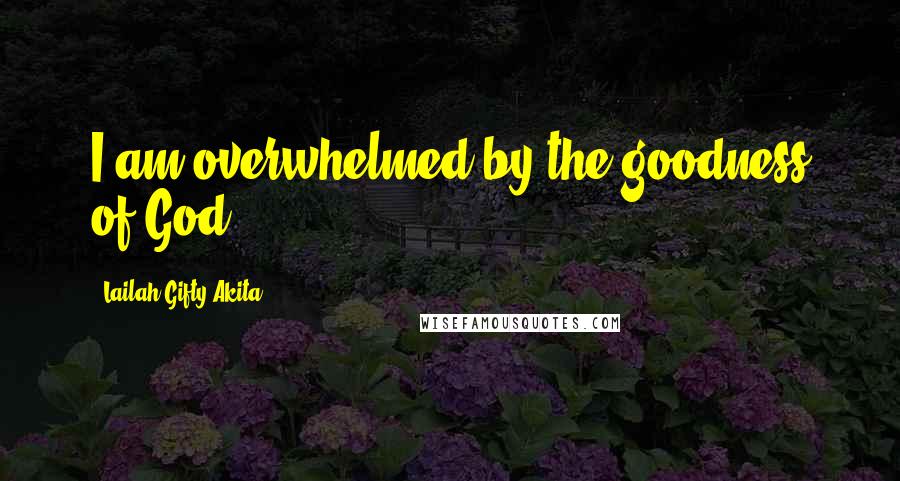 Lailah Gifty Akita Quotes: I am overwhelmed by the goodness of God.