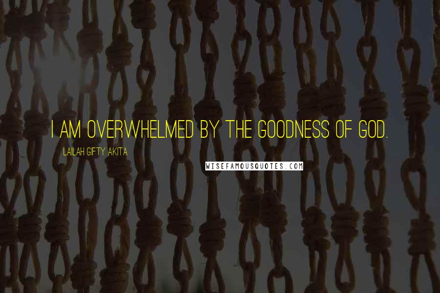 Lailah Gifty Akita Quotes: I am overwhelmed by the goodness of God.