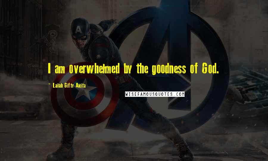 Lailah Gifty Akita Quotes: I am overwhelmed by the goodness of God.