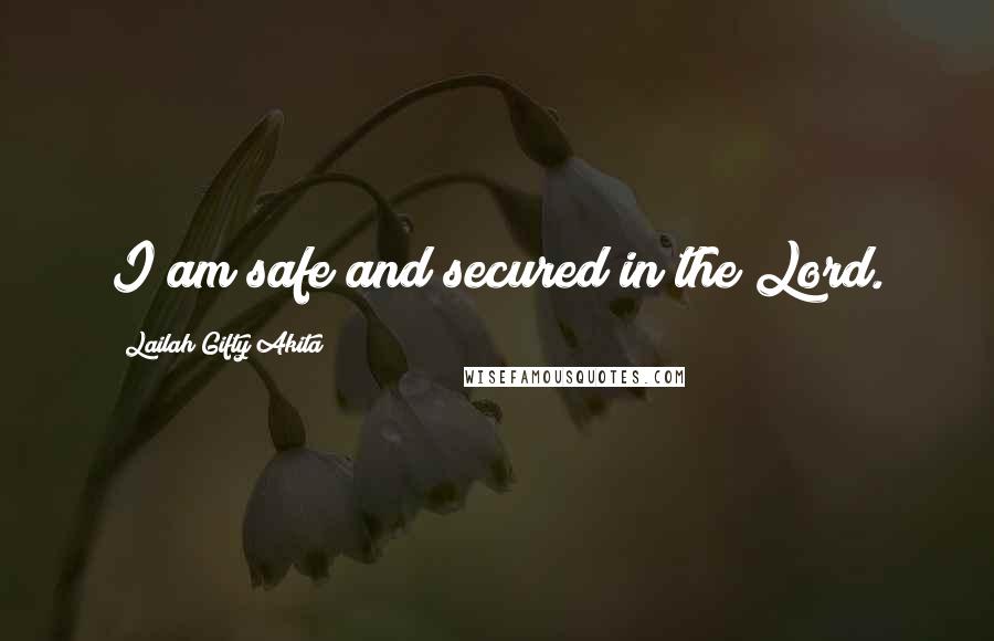 Lailah Gifty Akita Quotes: I am safe and secured in the Lord.